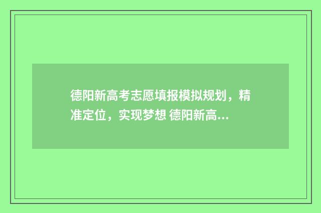 德阳新高考志愿填报模拟规划，精准定位，实现梦想 德阳新高考志愿怎么填