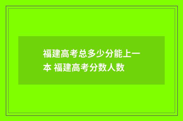 福建高考总多少分能上一本 福建高考分数人数