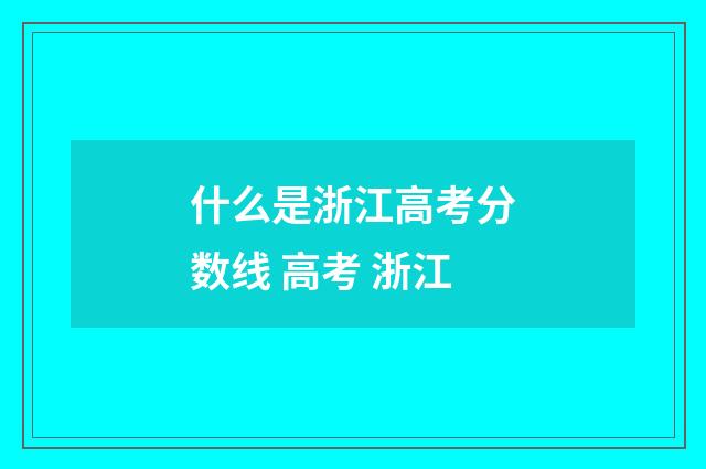 什么是浙江高考分数线 高考 浙江