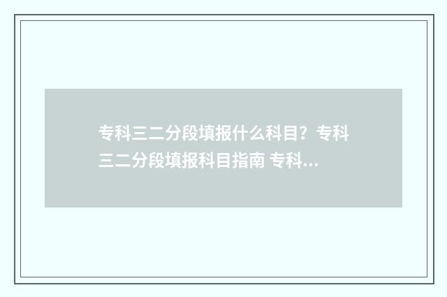 专科三二分段填报什么科目？专科三二分段填报科目指南 专科三二分段可以转专业吗