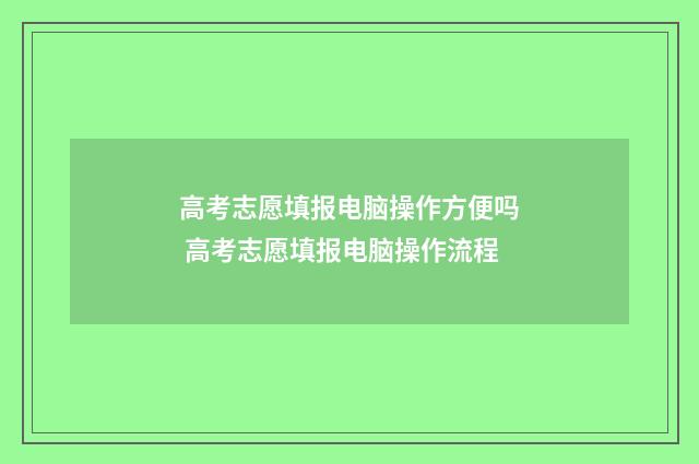 高考志愿填报电脑操作方便吗 高考志愿填报电脑操作流程
