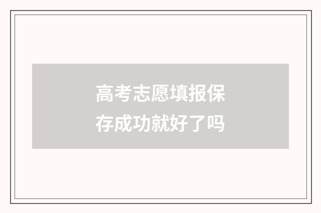高考志愿填报保存成功就好了吗