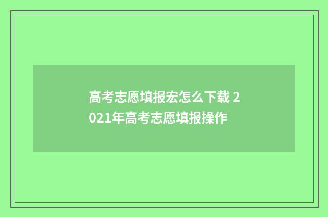 高考志愿填报宏怎么下载 2021年高考志愿填报操作