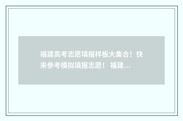福建高考志愿填报样板大集合！快来参考模拟填报志愿！ 福建高考志愿填报服务平台