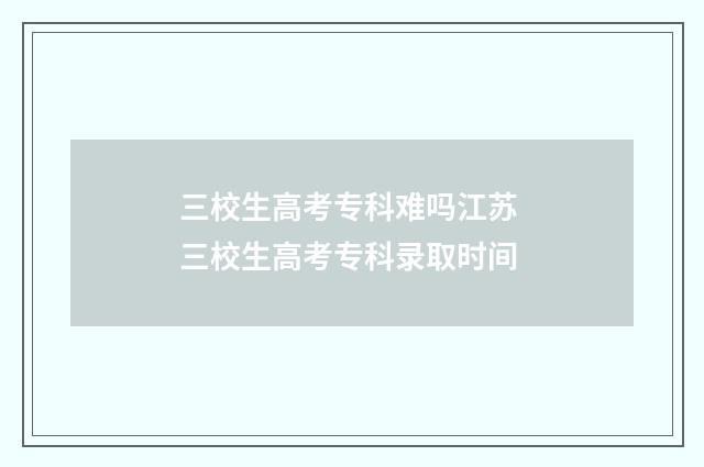 三校生高考专科难吗江苏 三校生高考专科录取时间