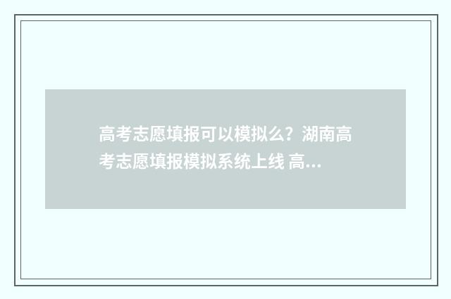 高考志愿填报可以模拟么？湖南高考志愿填报模拟系统上线 高考填报志愿怎么填