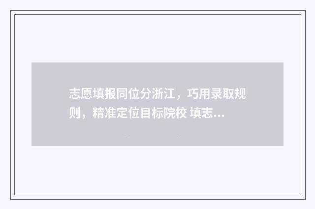 志愿填报同位分浙江，巧用录取规则，精准定位目标院校 填志愿位次相差多少合适