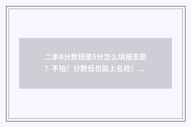 二本B分数线差5分怎么填报志愿？不怕！分数低也能上名校！ 二本b分数线差5分怎么办