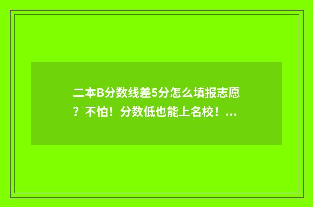 二本B分数线差5分怎么填报志愿？不怕！分数低也能上名校！ 二本b分数线差5分怎么办