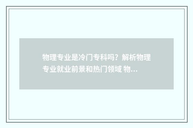 物理专业是冷门专科吗？解析物理专业就业前景和热门领域 物理学冷门吗