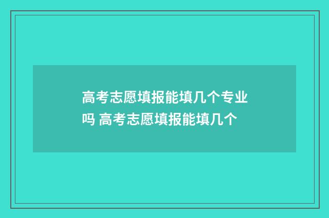 高考志愿填报能填几个专业吗 高考志愿填报能填几个