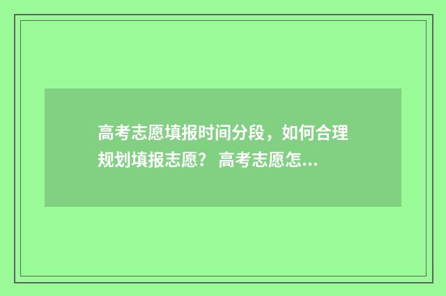 高考志愿填报时间分段，如何合理规划填报志愿？ 高考志愿怎么填报全过程