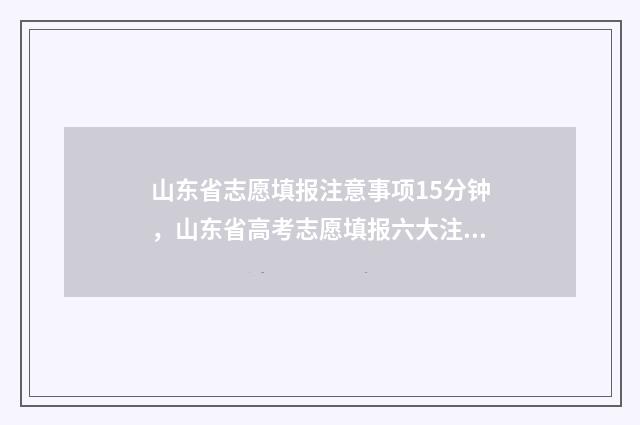 山东省志愿填报注意事项15分钟，山东省高考志愿填报六大注意事项讲解 山东省志愿填报表