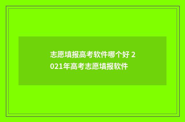 志愿填报高考软件哪个好 2021年高考志愿填报软件