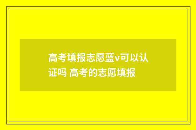 高考填报志愿蓝v可以认证吗 高考的志愿填报