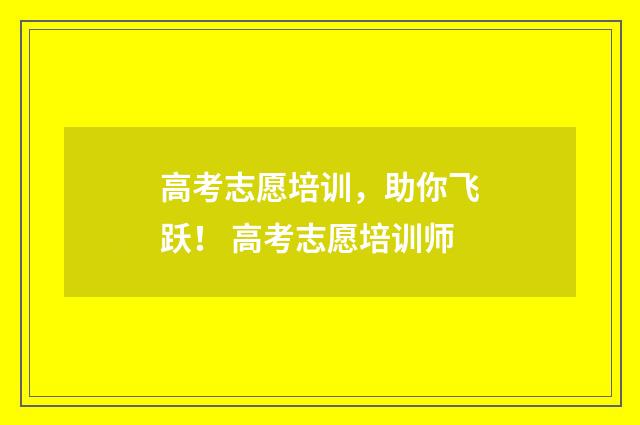 高考志愿培训，助你飞跃！ 高考志愿培训师