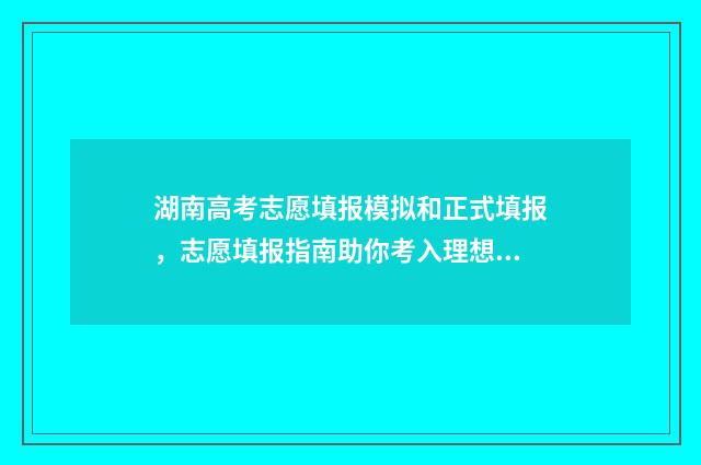 湖南高考志愿填报模拟和正式填报，志愿填报指南助你考入理想学府 湖南高考志愿填报指南2024