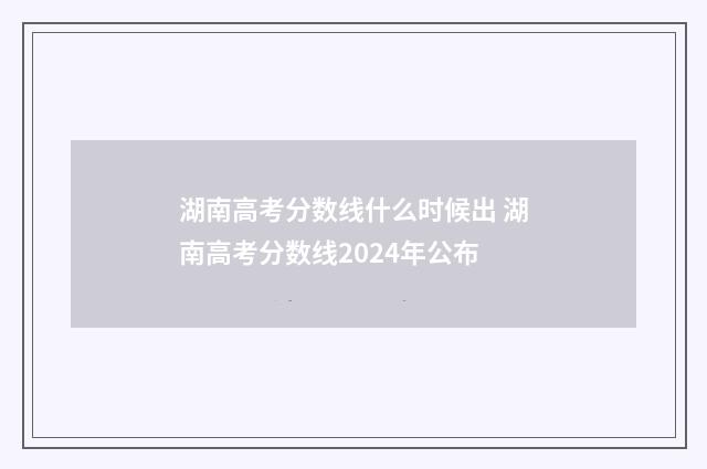 湖南高考分数线什么时候出 湖南高考分数线2024年公布