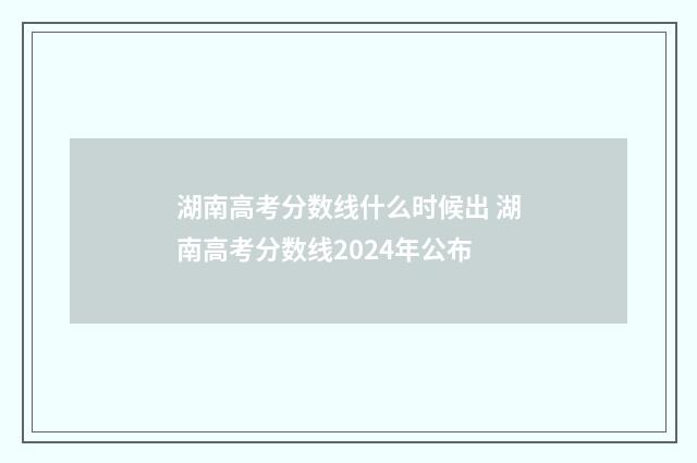 湖南高考分数线什么时候出 湖南高考分数线2024年公布