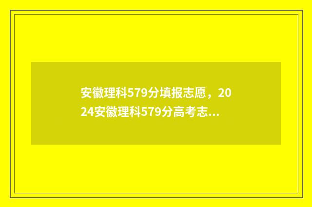 安徽理科579分填报志愿，2024安徽理科579分高考志愿如何填报 安徽理科595分