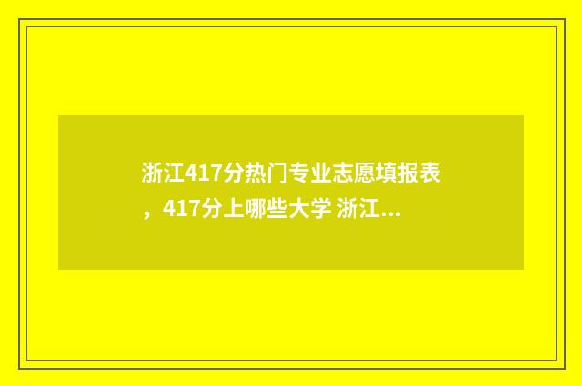 浙江417分热门专业志愿填报表，417分上哪些大学 浙江418分能上的专科