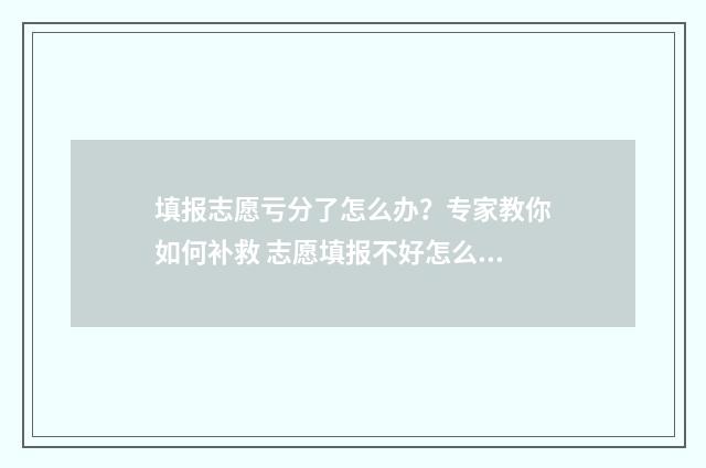 填报志愿亏分了怎么办？专家教你如何补救 志愿填报不好怎么办