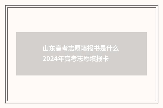 山东高考志愿填报书是什么 2024年高考志愿填报卡