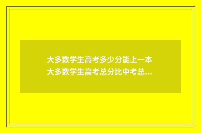 大多数学生高考多少分能上一本 大多数学生高考总分比中考总分高还是低