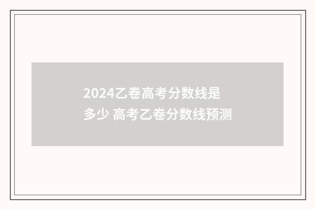 2024乙卷高考分数线是多少 高考乙卷分数线预测