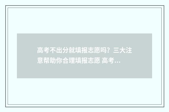 高考不出分就填报志愿吗？三大注意帮助你合理填报志愿 高考的分数出来没有