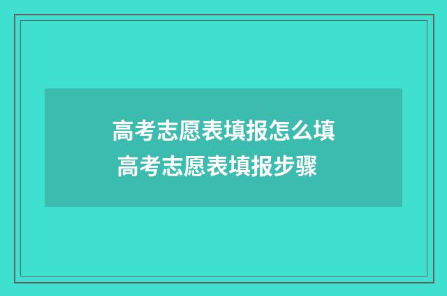 高考志愿表填报怎么填 高考志愿表填报步骤