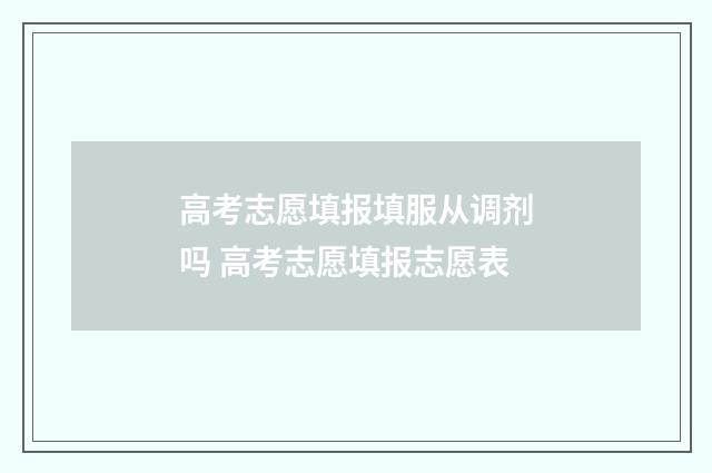 高考志愿填报填服从调剂吗 高考志愿填报志愿表