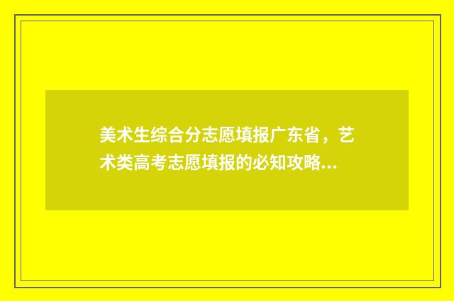 美术生综合分志愿填报广东省，艺术类高考志愿填报的必知攻略 美术生的综合分能报哪类学校