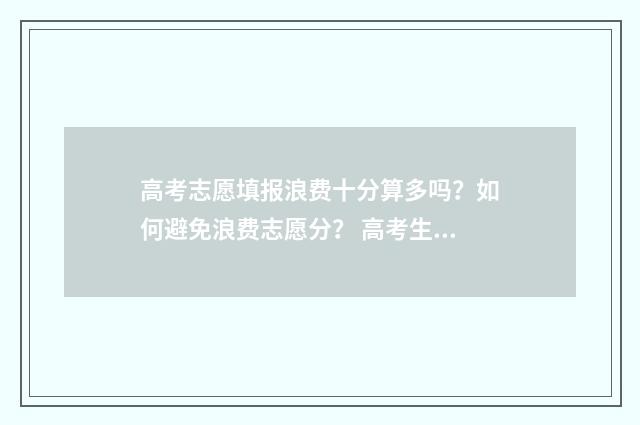 高考志愿填报浪费十分算多吗？如何避免浪费志愿分？ 高考生填报志愿
