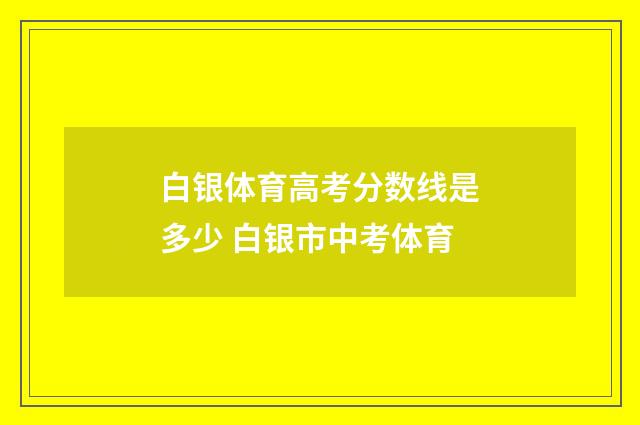 白银体育高考分数线是多少 白银市中考体育
