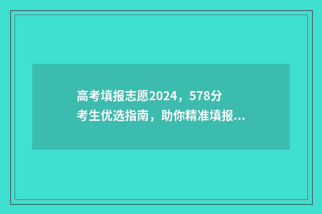 高考填报志愿2024，578分考生优选指南，助你精准填报 高考填报志愿2024