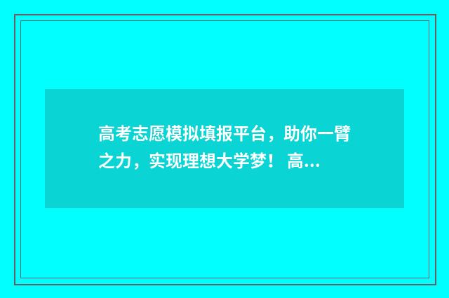高考志愿模拟填报平台，助你一臂之力，实现理想大学梦！ 高考志愿模拟填报免费