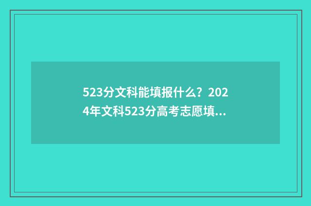 523分文科能填报什么？2024年文科523分高考志愿填报建议 523分文科能填报吗