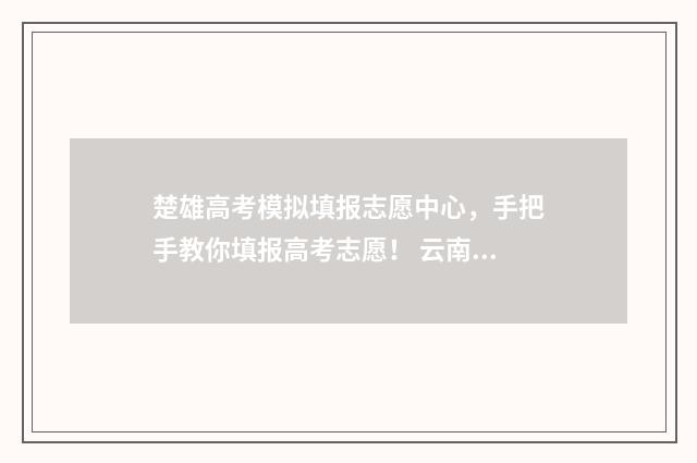 楚雄高考模拟填报志愿中心，手把手教你填报高考志愿！ 云南楚雄高考