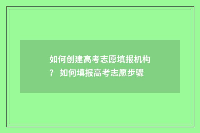 如何创建高考志愿填报机构？ 如何填报高考志愿步骤