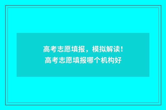 高考志愿填报，模拟解读！ 高考志愿填报哪个机构好