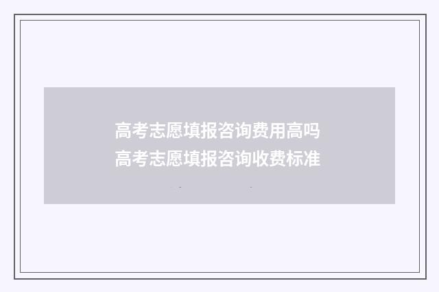 高考志愿填报咨询费用高吗 高考志愿填报咨询收费标准