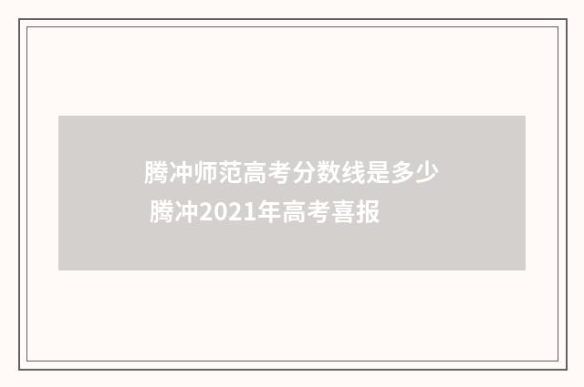 腾冲师范高考分数线是多少 腾冲2021年高考喜报