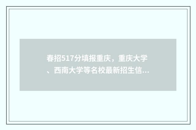 春招517分填报重庆，重庆大学、西南大学等名校最新招生信息 春招580分