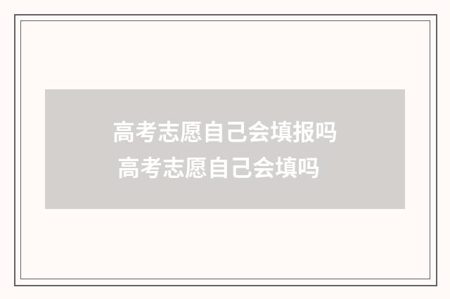 高考志愿自己会填报吗 高考志愿自己会填吗
