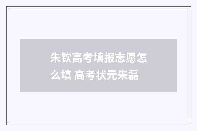 朱钦高考填报志愿怎么填 高考状元朱磊