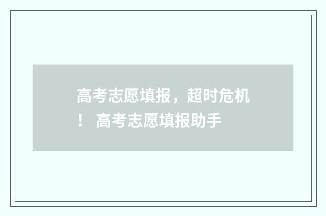 高考志愿填报，超时危机！ 高考志愿填报助手