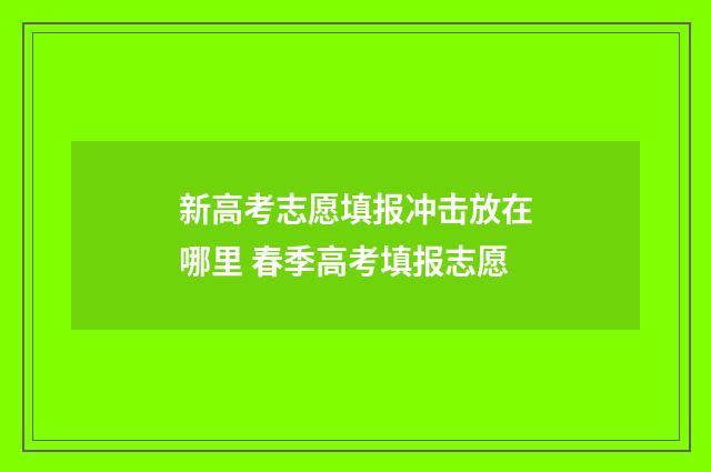 新高考志愿填报冲击放在哪里 春季高考填报志愿