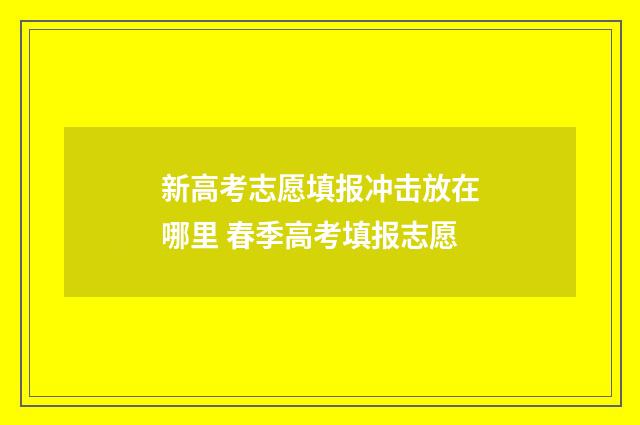 新高考志愿填报冲击放在哪里 春季高考填报志愿