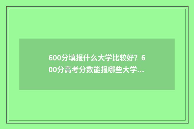 600分填报什么大学比较好？600分高考分数能报哪些大学？ 600分以上考生